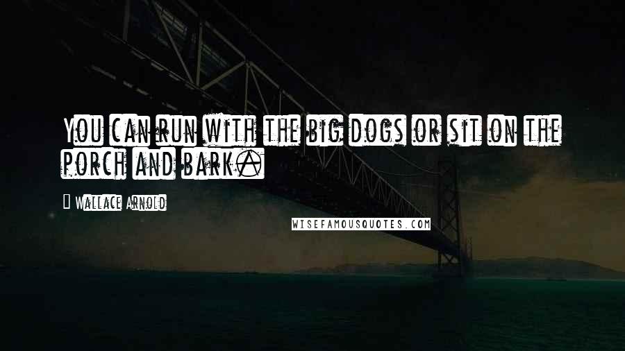 Wallace Arnold Quotes: You can run with the big dogs or sit on the porch and bark.