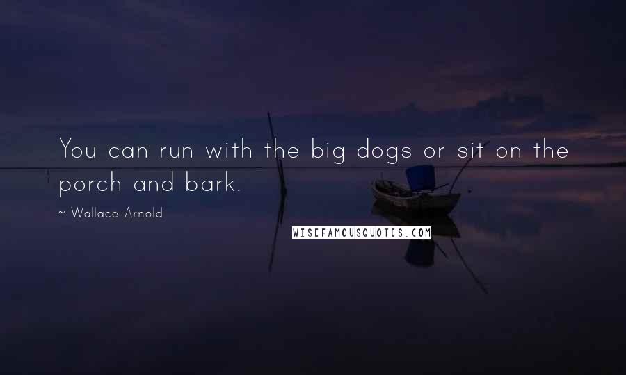 Wallace Arnold Quotes: You can run with the big dogs or sit on the porch and bark.