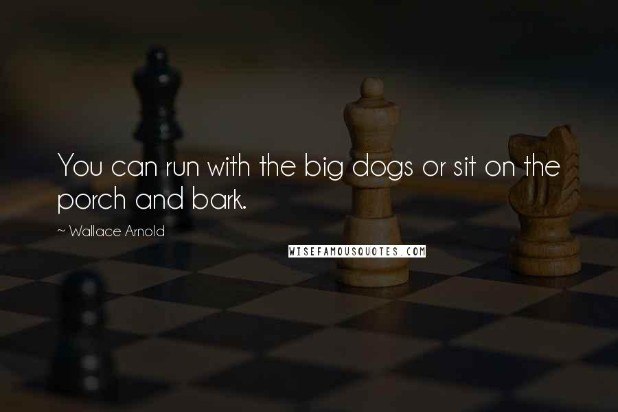 Wallace Arnold Quotes: You can run with the big dogs or sit on the porch and bark.