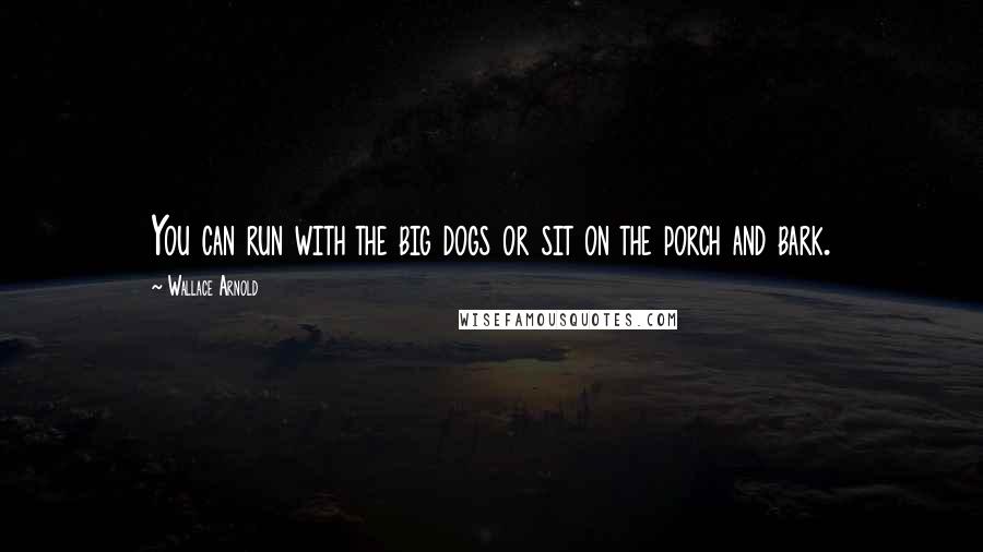 Wallace Arnold Quotes: You can run with the big dogs or sit on the porch and bark.