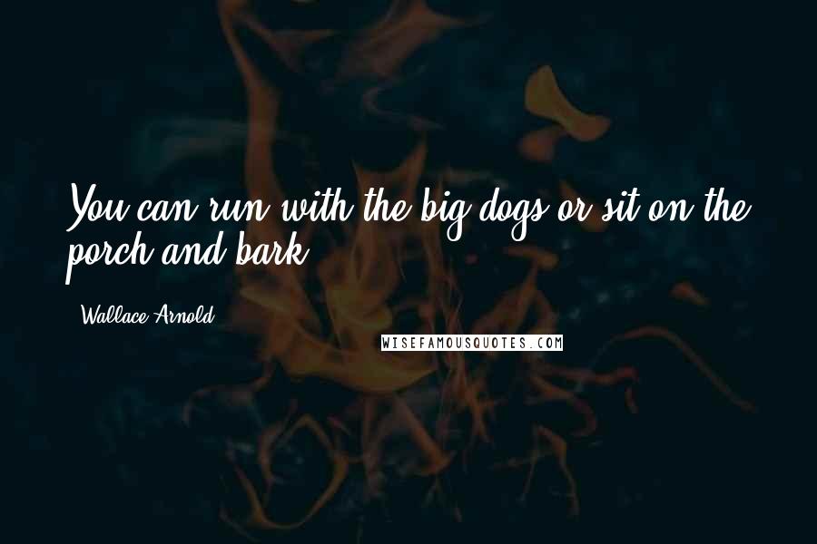 Wallace Arnold Quotes: You can run with the big dogs or sit on the porch and bark.