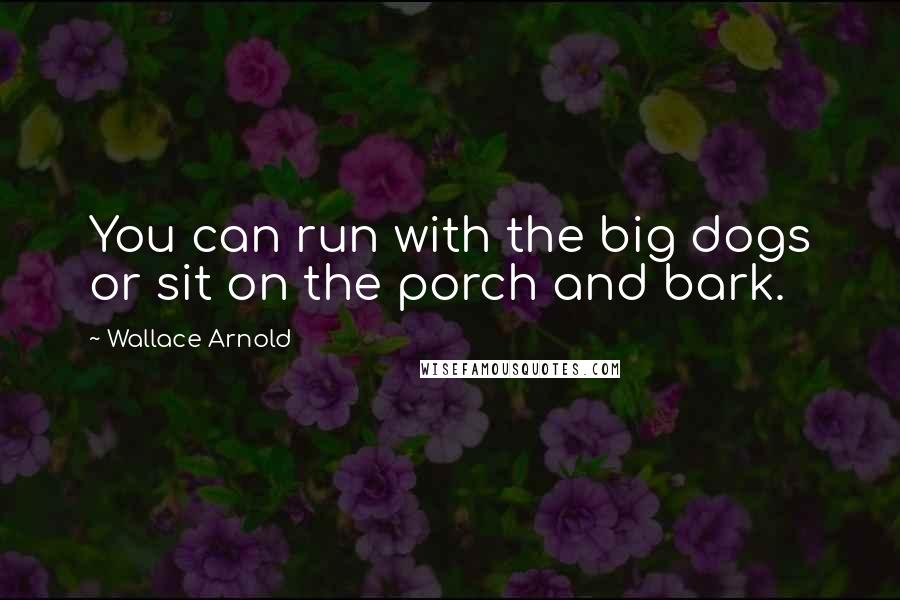 Wallace Arnold Quotes: You can run with the big dogs or sit on the porch and bark.