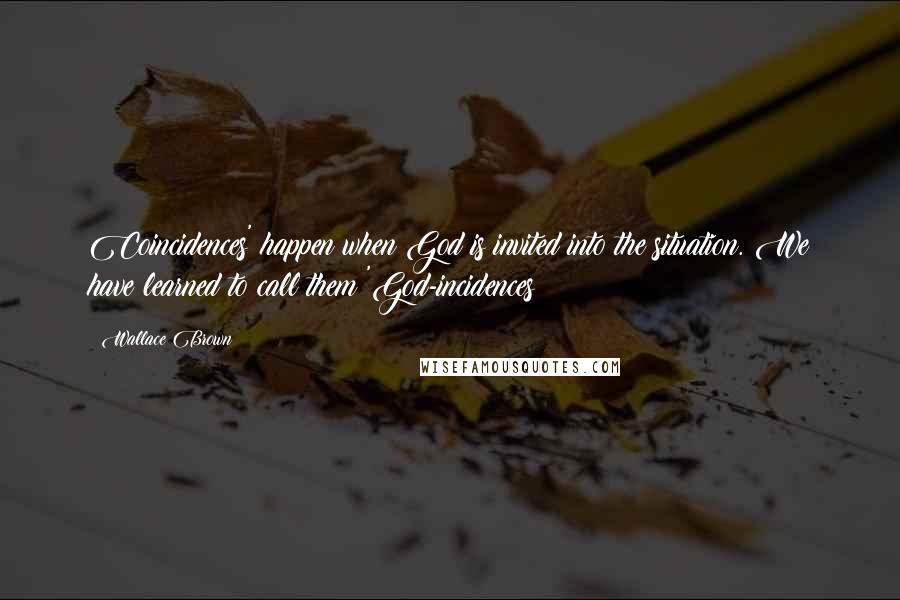 Wallace Brown Quotes: Coincidences' happen when God is invited into the situation. We have learned to call them 'God-incidences