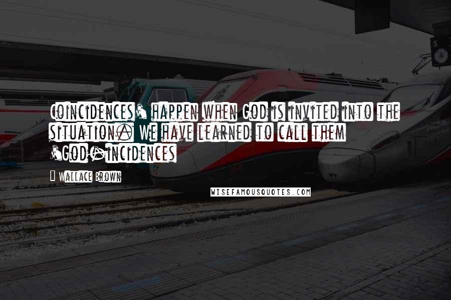 Wallace Brown Quotes: Coincidences' happen when God is invited into the situation. We have learned to call them 'God-incidences