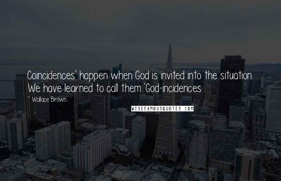 Wallace Brown Quotes: Coincidences' happen when God is invited into the situation. We have learned to call them 'God-incidences