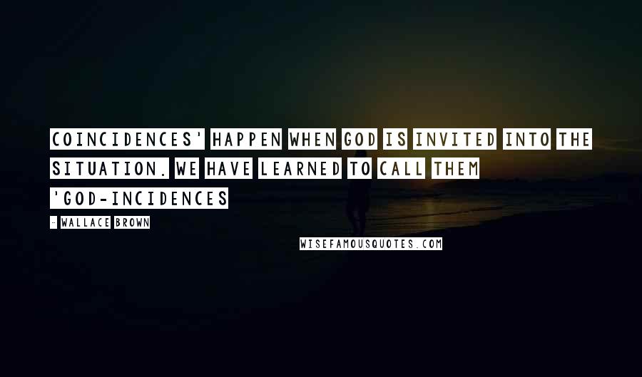 Wallace Brown Quotes: Coincidences' happen when God is invited into the situation. We have learned to call them 'God-incidences
