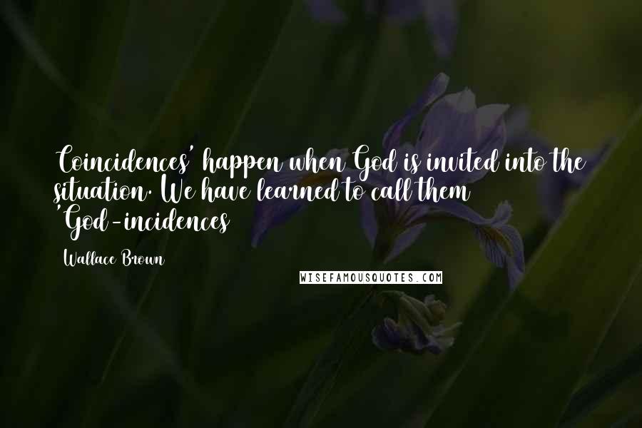 Wallace Brown Quotes: Coincidences' happen when God is invited into the situation. We have learned to call them 'God-incidences