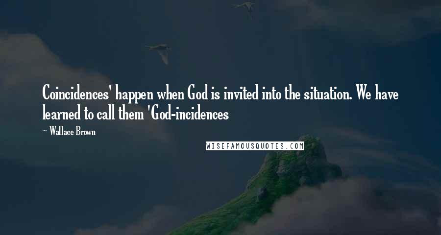 Wallace Brown Quotes: Coincidences' happen when God is invited into the situation. We have learned to call them 'God-incidences