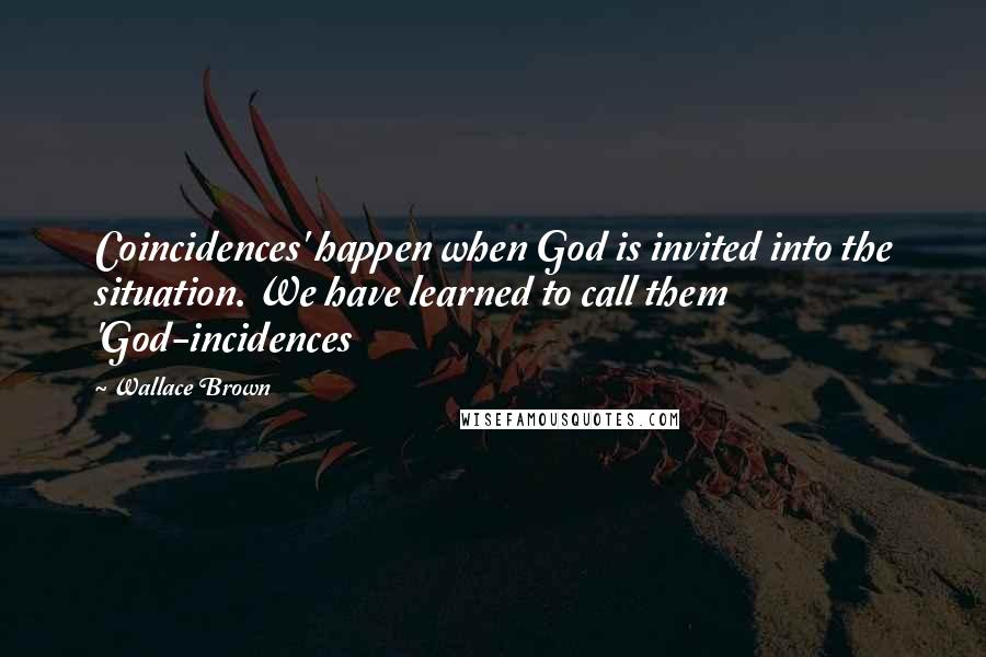 Wallace Brown Quotes: Coincidences' happen when God is invited into the situation. We have learned to call them 'God-incidences