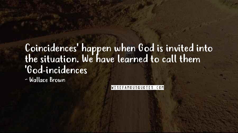 Wallace Brown Quotes: Coincidences' happen when God is invited into the situation. We have learned to call them 'God-incidences