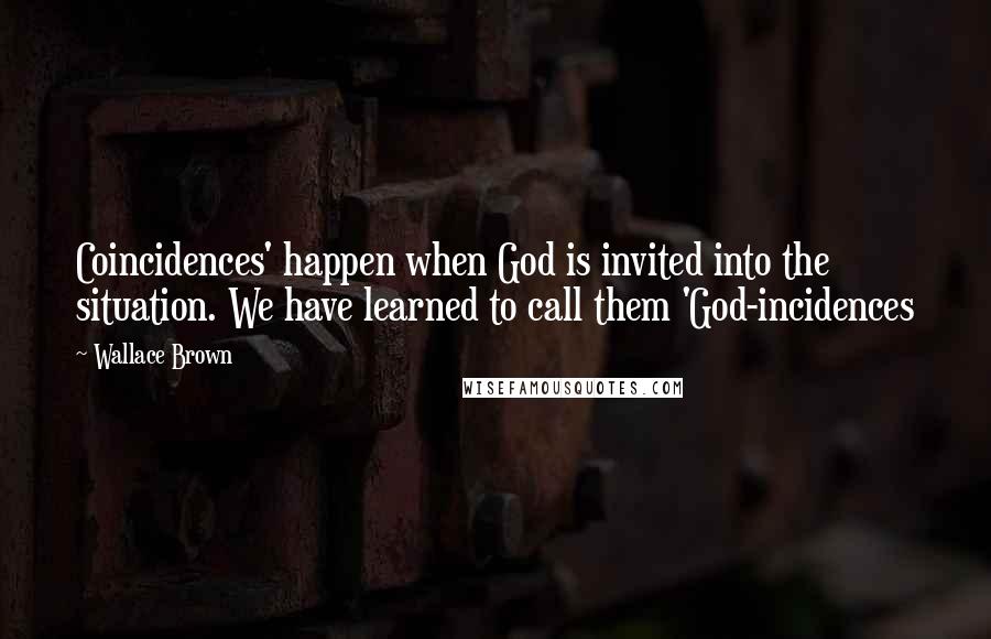 Wallace Brown Quotes: Coincidences' happen when God is invited into the situation. We have learned to call them 'God-incidences