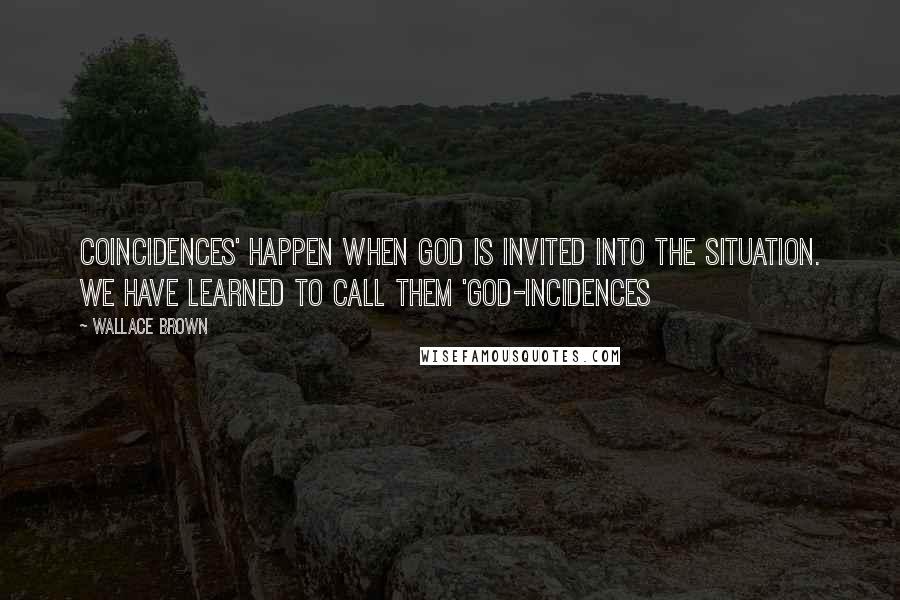Wallace Brown Quotes: Coincidences' happen when God is invited into the situation. We have learned to call them 'God-incidences