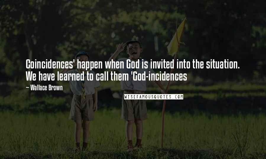 Wallace Brown Quotes: Coincidences' happen when God is invited into the situation. We have learned to call them 'God-incidences