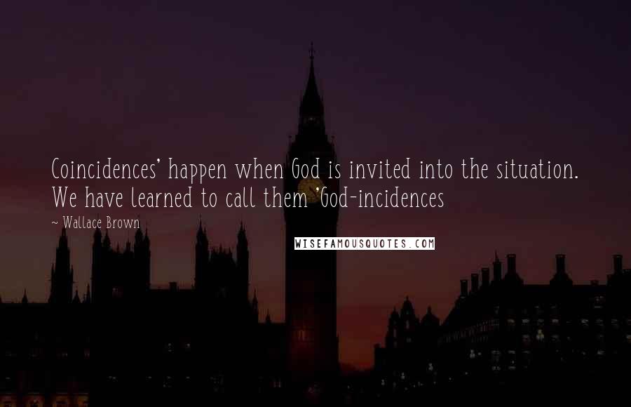 Wallace Brown Quotes: Coincidences' happen when God is invited into the situation. We have learned to call them 'God-incidences