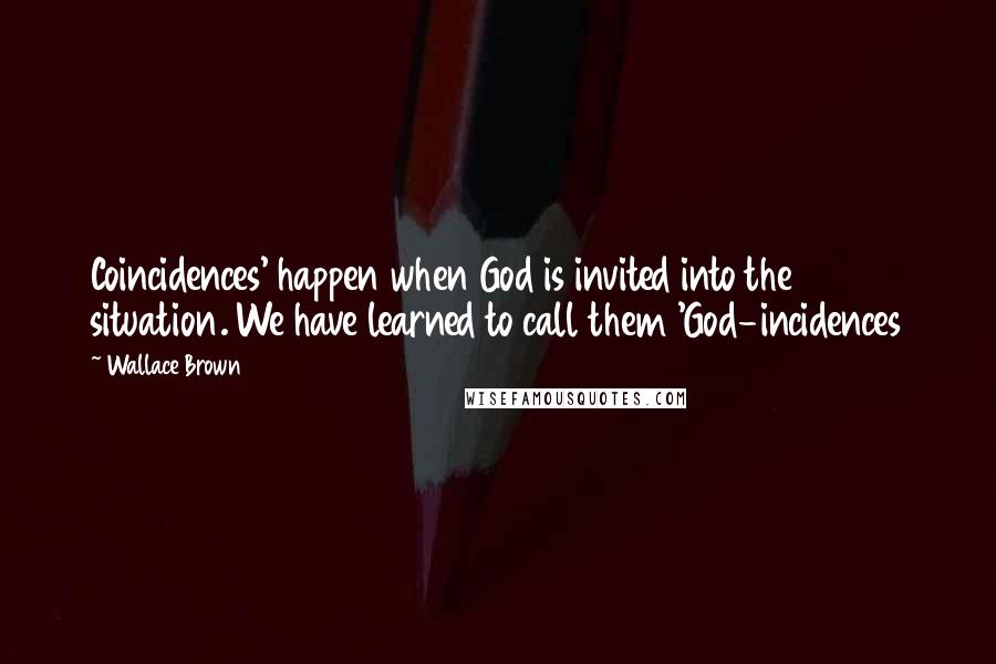 Wallace Brown Quotes: Coincidences' happen when God is invited into the situation. We have learned to call them 'God-incidences