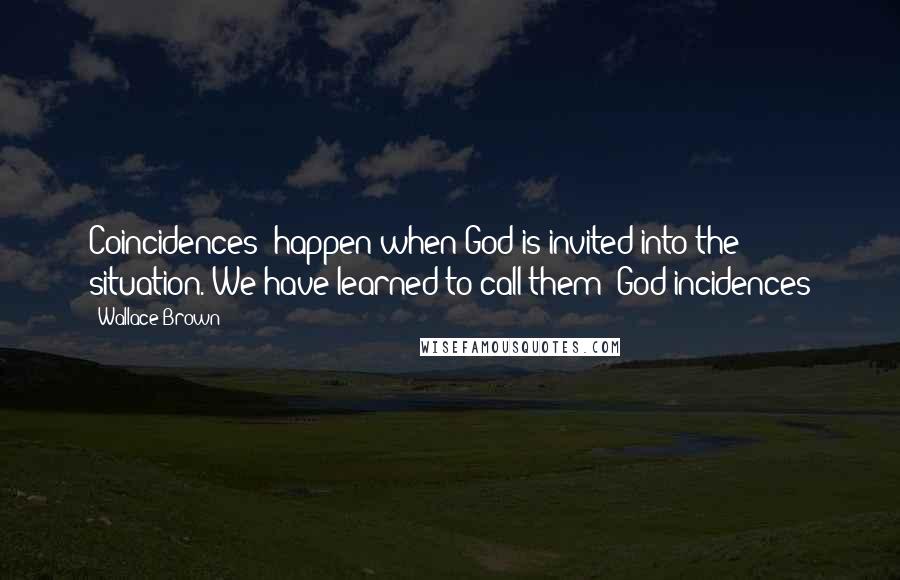 Wallace Brown Quotes: Coincidences' happen when God is invited into the situation. We have learned to call them 'God-incidences