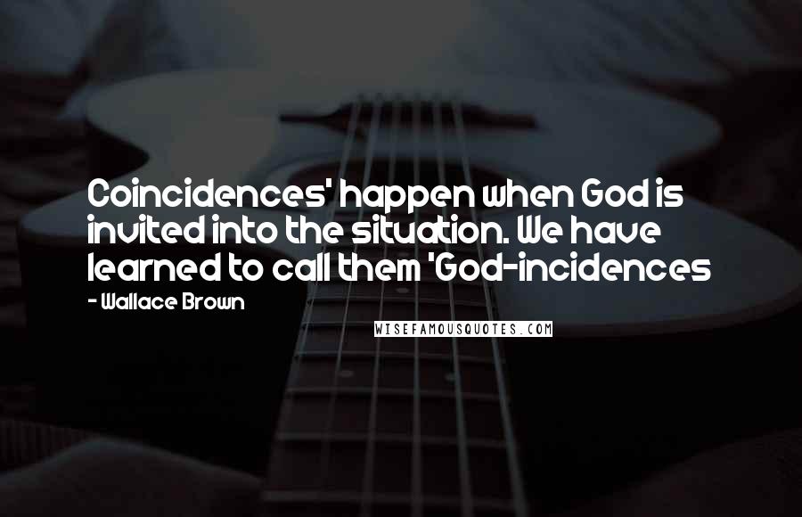 Wallace Brown Quotes: Coincidences' happen when God is invited into the situation. We have learned to call them 'God-incidences