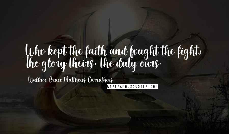 Wallace Bruce Matthews Carruthers Quotes: Who kept the faith and fought the fight; The glory theirs, the duty ours.