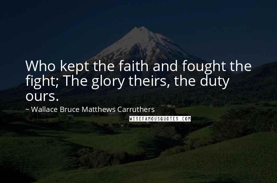 Wallace Bruce Matthews Carruthers Quotes: Who kept the faith and fought the fight; The glory theirs, the duty ours.