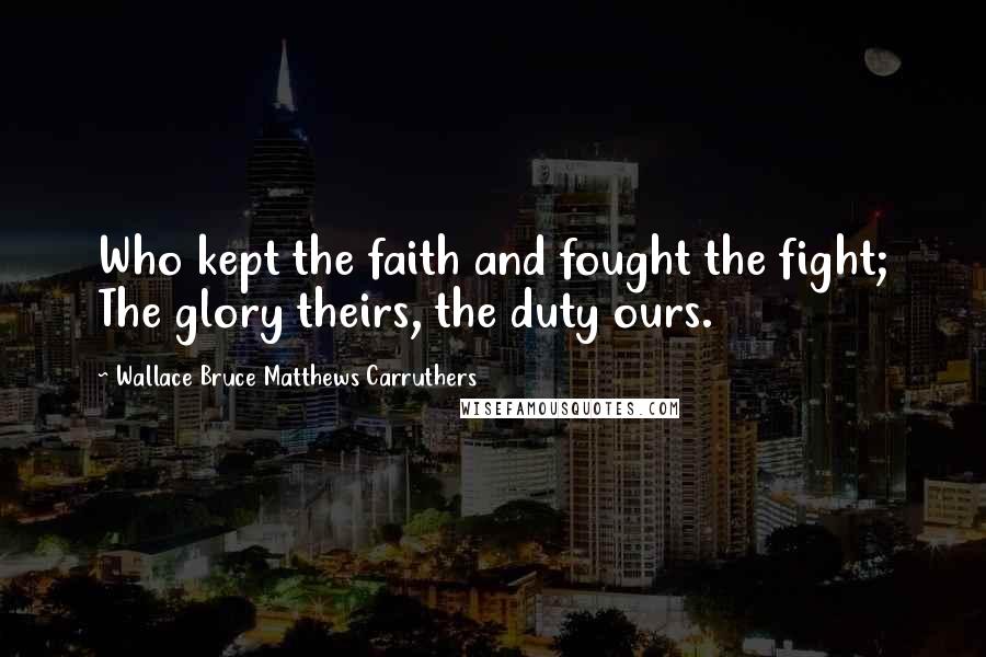 Wallace Bruce Matthews Carruthers Quotes: Who kept the faith and fought the fight; The glory theirs, the duty ours.