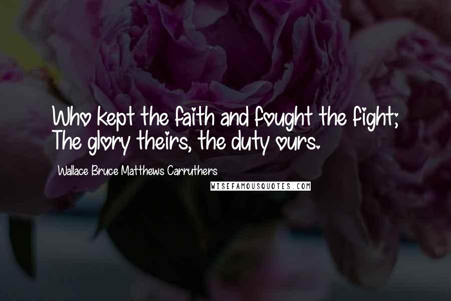 Wallace Bruce Matthews Carruthers Quotes: Who kept the faith and fought the fight; The glory theirs, the duty ours.