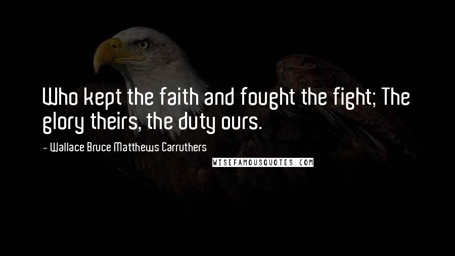 Wallace Bruce Matthews Carruthers Quotes: Who kept the faith and fought the fight; The glory theirs, the duty ours.