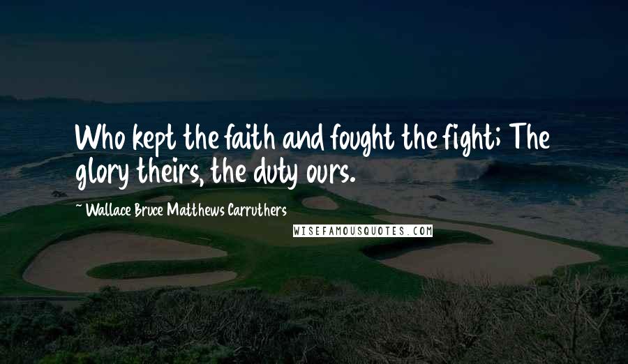 Wallace Bruce Matthews Carruthers Quotes: Who kept the faith and fought the fight; The glory theirs, the duty ours.