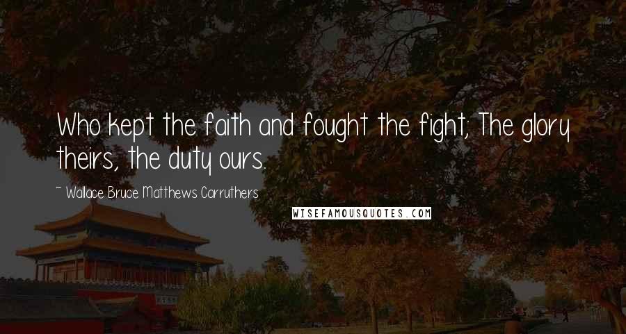 Wallace Bruce Matthews Carruthers Quotes: Who kept the faith and fought the fight; The glory theirs, the duty ours.