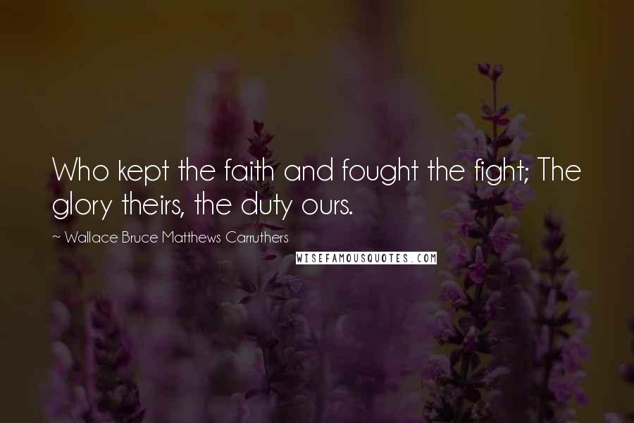 Wallace Bruce Matthews Carruthers Quotes: Who kept the faith and fought the fight; The glory theirs, the duty ours.