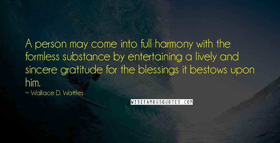 Wallace D. Wattles Quotes: A person may come into full harmony with the formless substance by entertaining a lively and sincere gratitude for the blessings it bestows upon him.