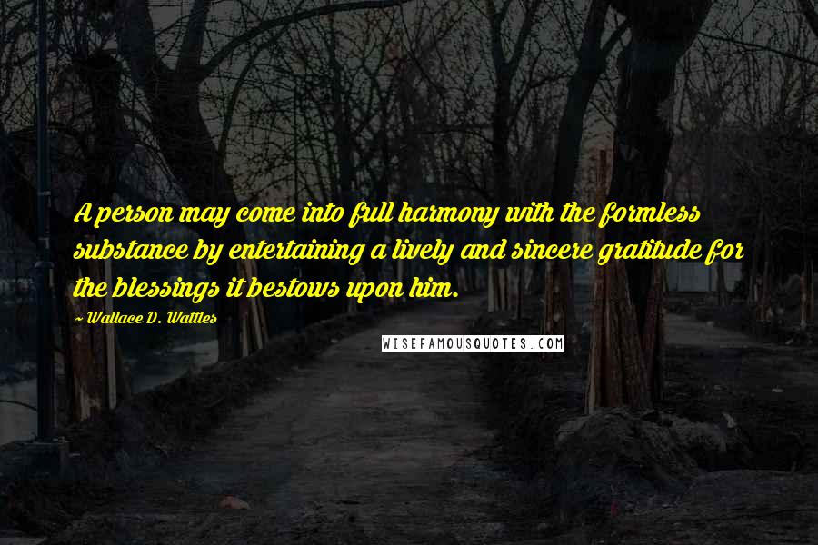 Wallace D. Wattles Quotes: A person may come into full harmony with the formless substance by entertaining a lively and sincere gratitude for the blessings it bestows upon him.