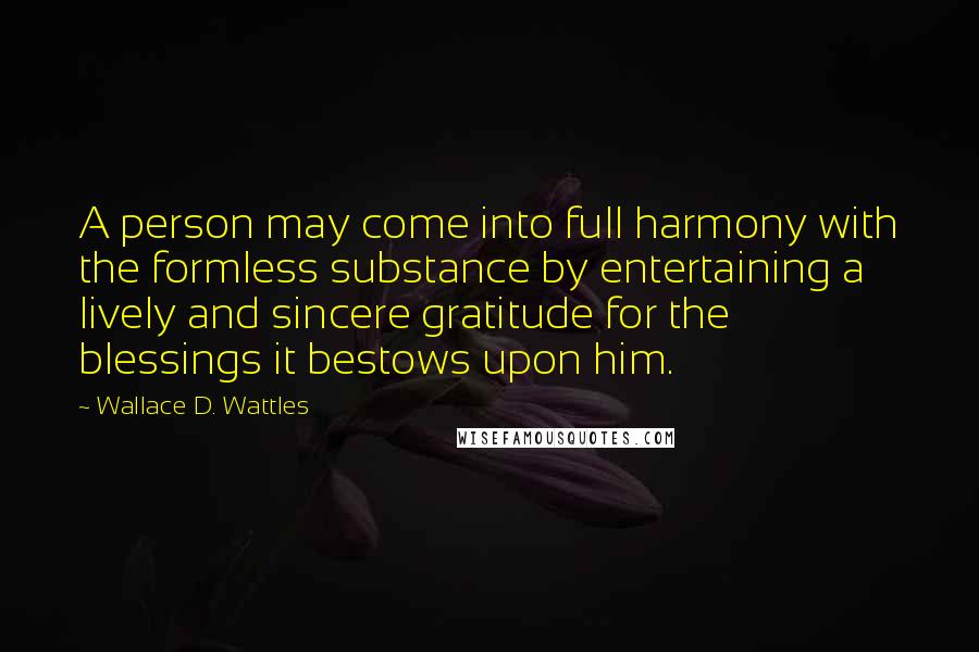 Wallace D. Wattles Quotes: A person may come into full harmony with the formless substance by entertaining a lively and sincere gratitude for the blessings it bestows upon him.