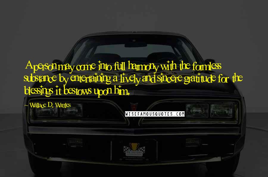 Wallace D. Wattles Quotes: A person may come into full harmony with the formless substance by entertaining a lively and sincere gratitude for the blessings it bestows upon him.