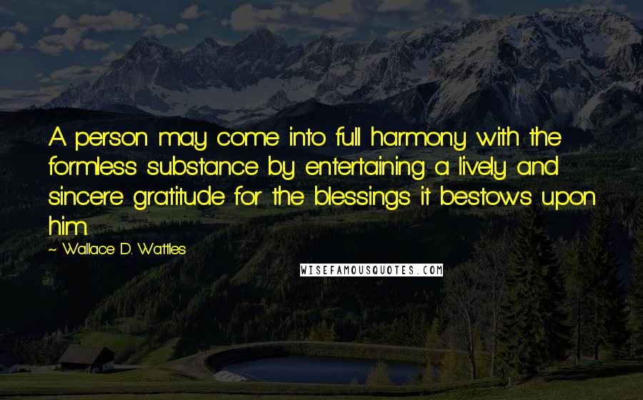 Wallace D. Wattles Quotes: A person may come into full harmony with the formless substance by entertaining a lively and sincere gratitude for the blessings it bestows upon him.