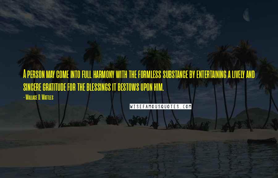 Wallace D. Wattles Quotes: A person may come into full harmony with the formless substance by entertaining a lively and sincere gratitude for the blessings it bestows upon him.