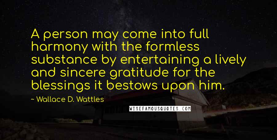 Wallace D. Wattles Quotes: A person may come into full harmony with the formless substance by entertaining a lively and sincere gratitude for the blessings it bestows upon him.