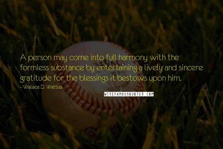 Wallace D. Wattles Quotes: A person may come into full harmony with the formless substance by entertaining a lively and sincere gratitude for the blessings it bestows upon him.