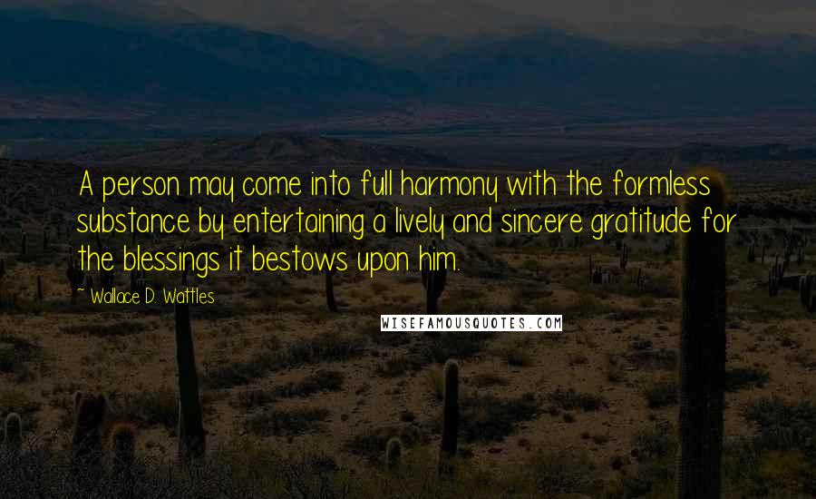 Wallace D. Wattles Quotes: A person may come into full harmony with the formless substance by entertaining a lively and sincere gratitude for the blessings it bestows upon him.