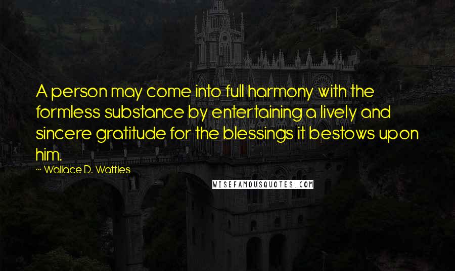 Wallace D. Wattles Quotes: A person may come into full harmony with the formless substance by entertaining a lively and sincere gratitude for the blessings it bestows upon him.