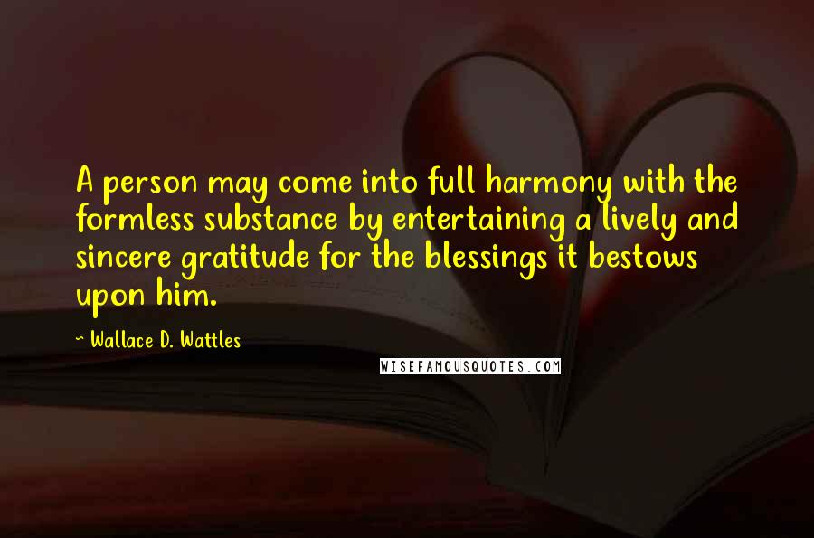 Wallace D. Wattles Quotes: A person may come into full harmony with the formless substance by entertaining a lively and sincere gratitude for the blessings it bestows upon him.