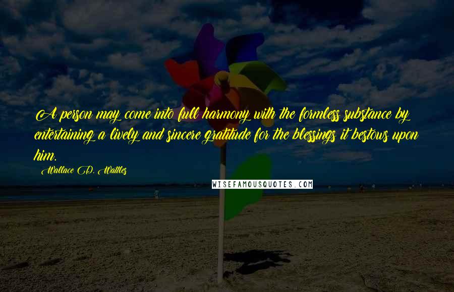 Wallace D. Wattles Quotes: A person may come into full harmony with the formless substance by entertaining a lively and sincere gratitude for the blessings it bestows upon him.