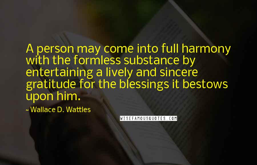 Wallace D. Wattles Quotes: A person may come into full harmony with the formless substance by entertaining a lively and sincere gratitude for the blessings it bestows upon him.