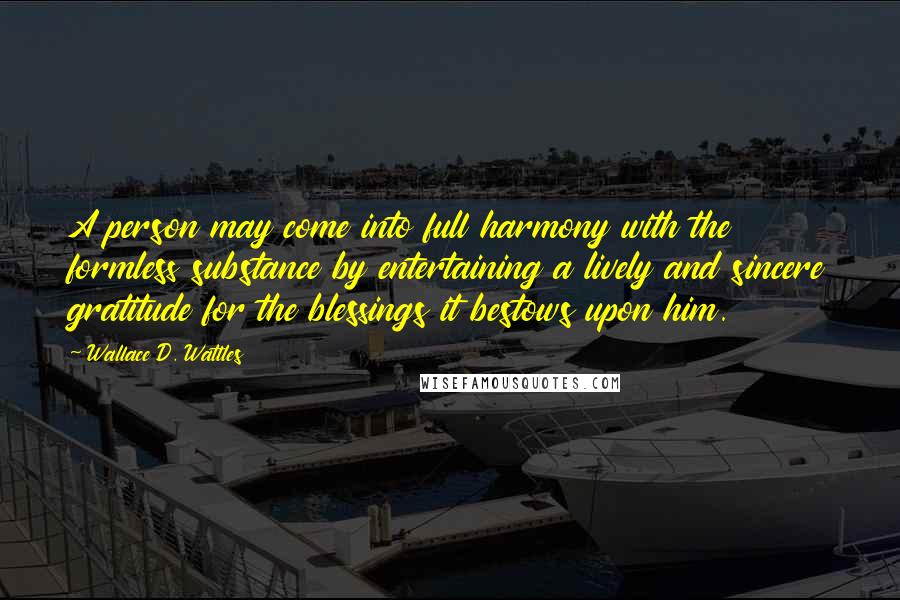 Wallace D. Wattles Quotes: A person may come into full harmony with the formless substance by entertaining a lively and sincere gratitude for the blessings it bestows upon him.