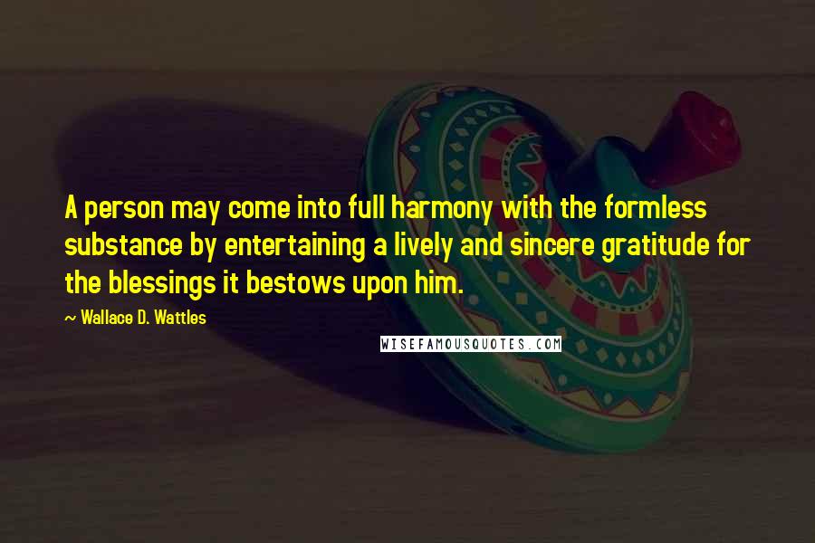 Wallace D. Wattles Quotes: A person may come into full harmony with the formless substance by entertaining a lively and sincere gratitude for the blessings it bestows upon him.