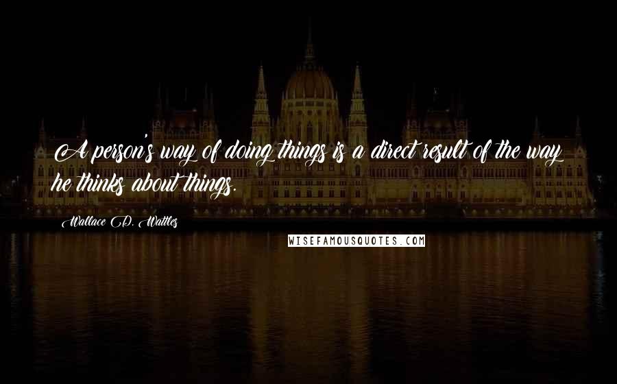 Wallace D. Wattles Quotes: A person's way of doing things is a direct result of the way he thinks about things.