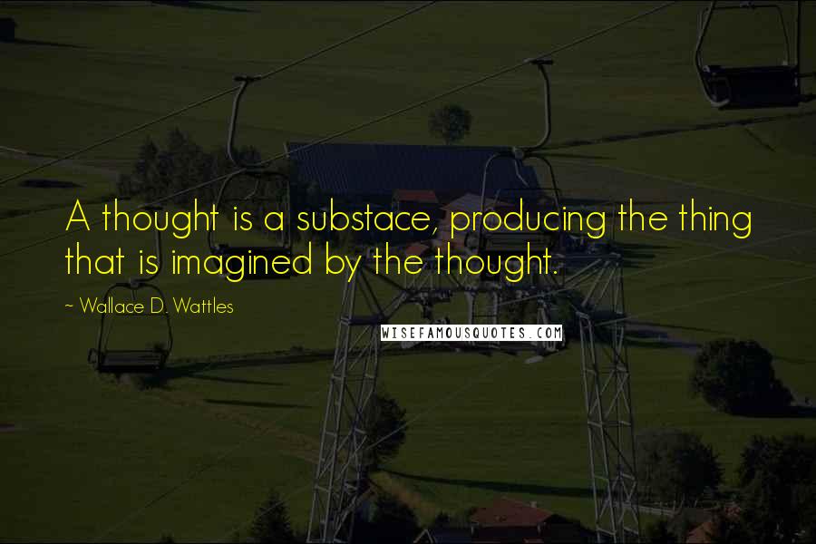 Wallace D. Wattles Quotes: A thought is a substace, producing the thing that is imagined by the thought.