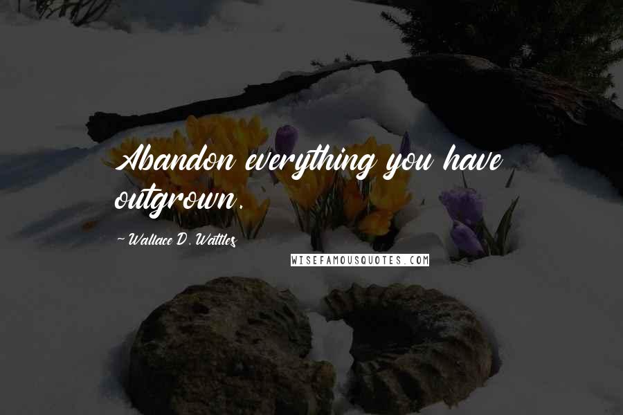 Wallace D. Wattles Quotes: Abandon everything you have outgrown.