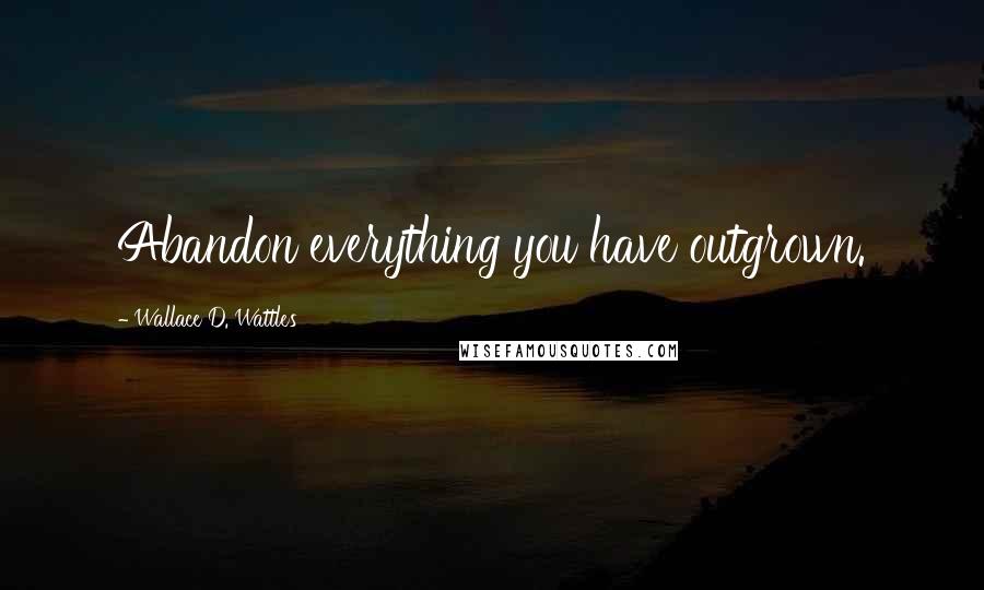 Wallace D. Wattles Quotes: Abandon everything you have outgrown.
