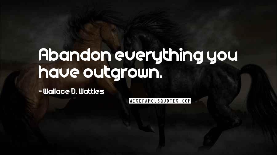 Wallace D. Wattles Quotes: Abandon everything you have outgrown.