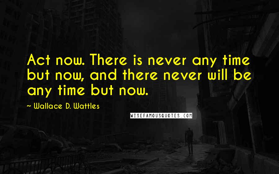 Wallace D. Wattles Quotes: Act now. There is never any time but now, and there never will be any time but now.